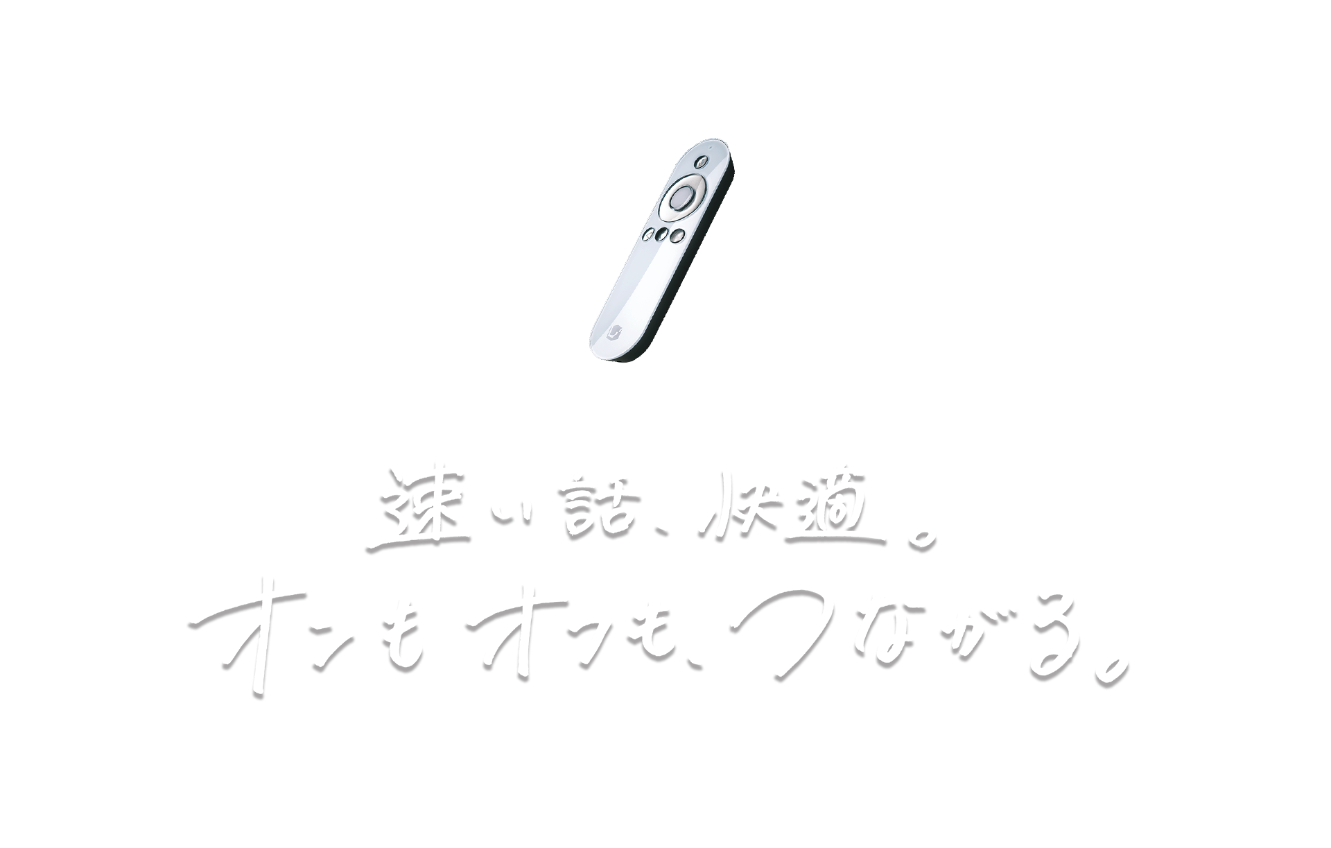 速い話、快適。オンもオフも、つながる。