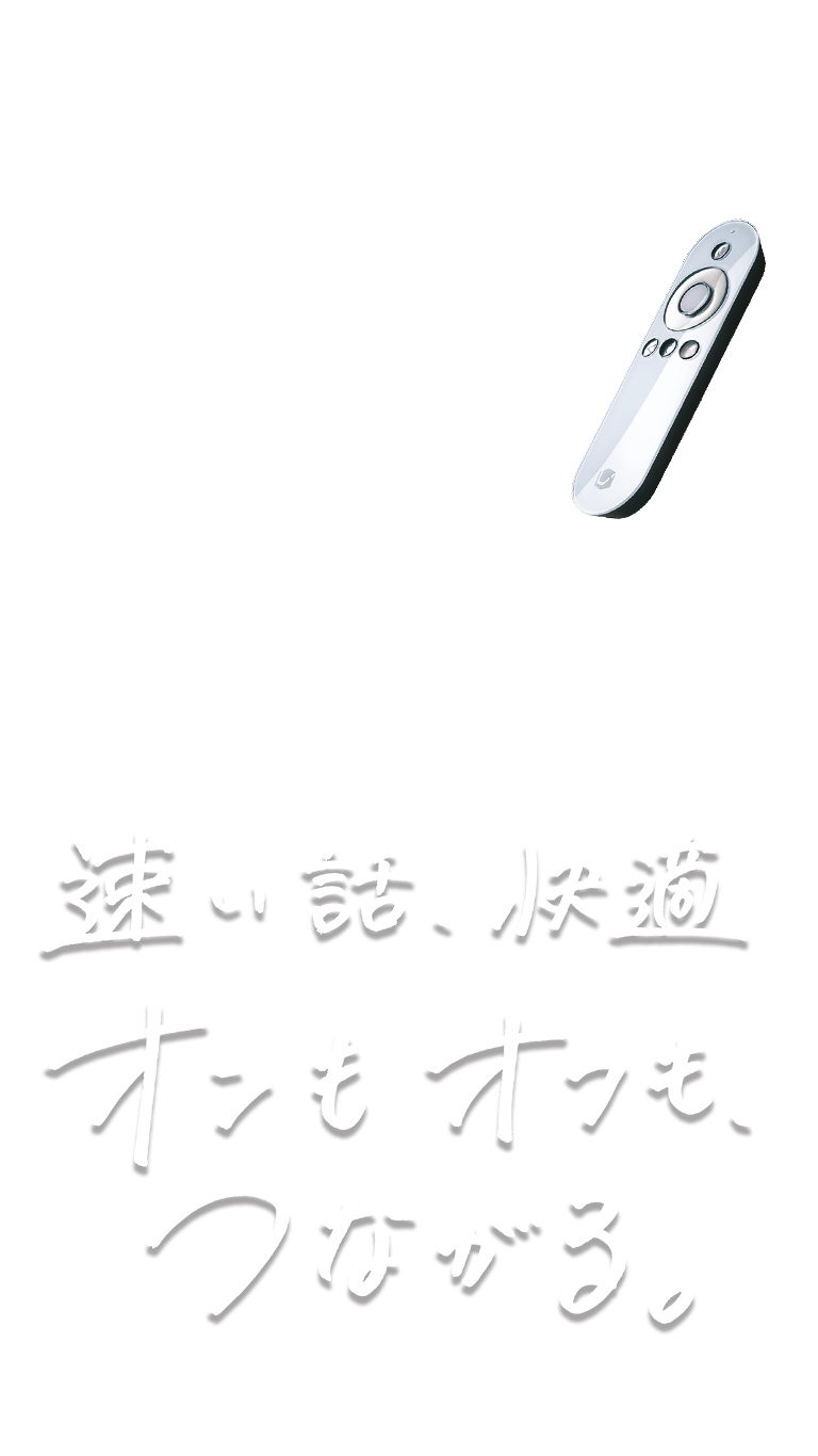 速い話、快適。オンもオフも、つながる。